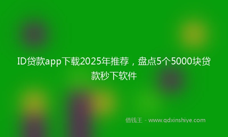ID贷款app下载2025年推荐，盘点5个5000块贷款秒下软件