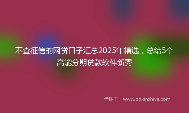 不查征信的网贷口子汇总2025年精选，总结5个高能分期贷款软件新秀