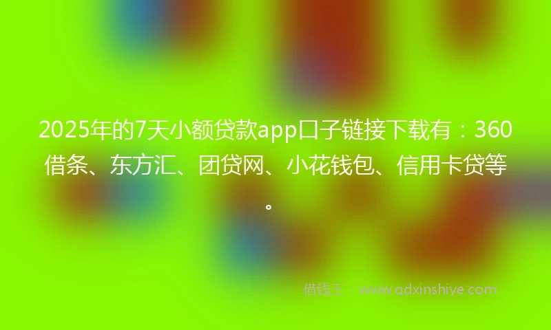 2025年的7天小额贷款app口子链接下载有：360借条、东方汇、团贷网、小花钱包、信用卡贷等。