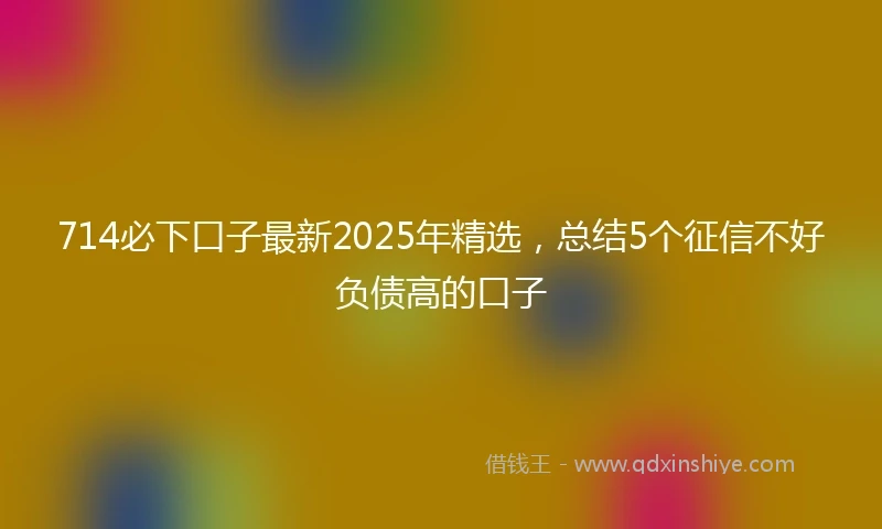 714必下口子最新2025年精选，总结5个征信不好负债高的口子