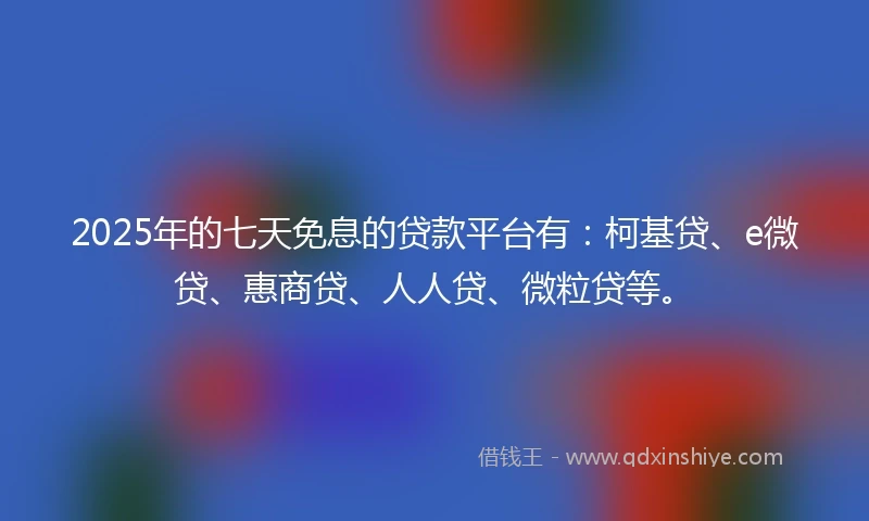 2025年的七天免息的贷款平台有：柯基贷、e微贷、惠商贷、人人贷、微粒贷等。