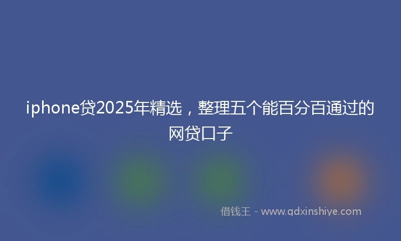 iphone贷2025年精选，整理五个能百分百通过的网贷口子