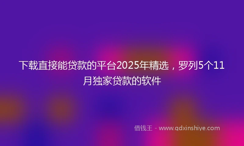 下载直接能贷款的平台2025年精选，罗列5个11月独家贷款的软件