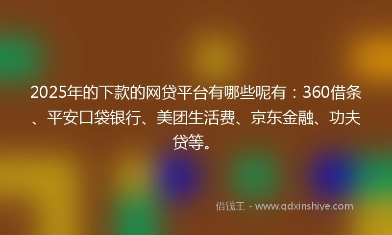 2025年的下款的网贷平台有哪些呢有：360借条、平安口袋银行、美团生活费、京东金融、功夫贷等。