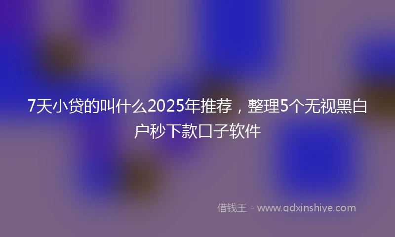 7天小贷的叫什么2025年推荐，整理5个无视黑白户秒下款口子软件