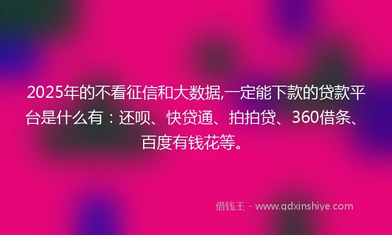 2025年的不看征信和大数据,一定能下款的贷款平台是什么有：还呗、快贷通、拍拍贷、360借条、百度有钱花等。