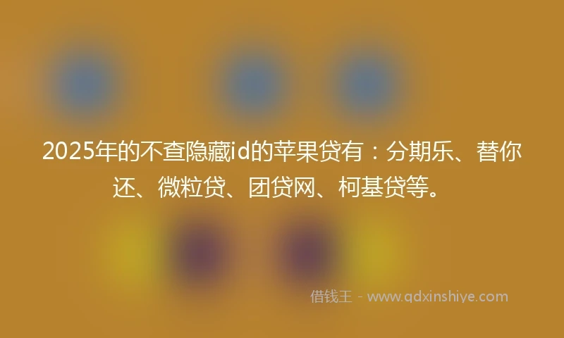 2025年的不查隐藏id的苹果贷有：分期乐、替你还、微粒贷、团贷网、柯基贷等。