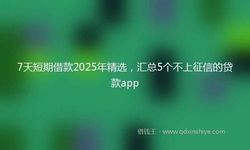 7天短期借款2025年精选，汇总5个不上征信的贷款app