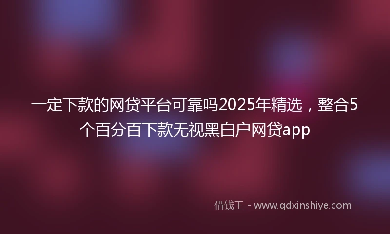 一定下款的网贷平台可靠吗2025年精选，整合5个百分百下款无视黑白户网贷app
