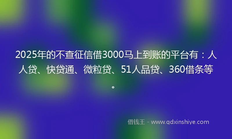 2025年的不查征信借3000马上到账的平台有:人人贷、快贷通、微粒贷、51人品贷、360借条等。