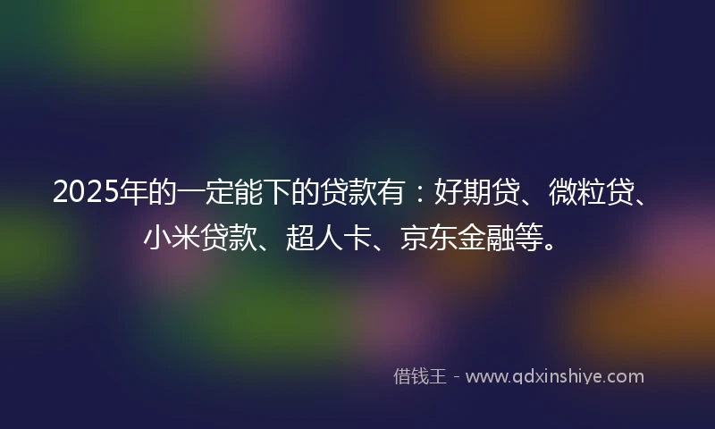 2025年的一定能下的贷款有：好期贷、微粒贷、小米贷款、超人卡、京东金融等。