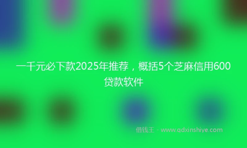 一千元必下款2025年推荐，概括5个芝麻信用600贷款软件