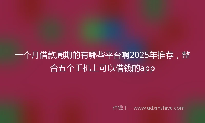 一个月借款周期的有哪些平台啊2025年推荐,整合五个手机上可以借钱的app
