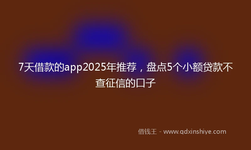 7天借款的app2025年推荐，盘点5个小额贷款不查征信的口子