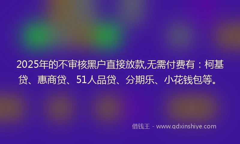 2025年的不审核黑户直接放款,无需付费有：柯基贷、惠商贷、51人品贷、分期乐、小花钱包等。