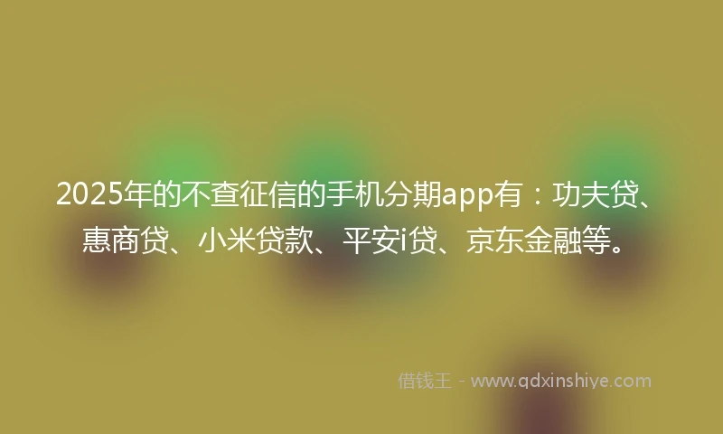 2025年的不查征信的手机分期app有：功夫贷、惠商贷、小米贷款、平安i贷、京东金融等。