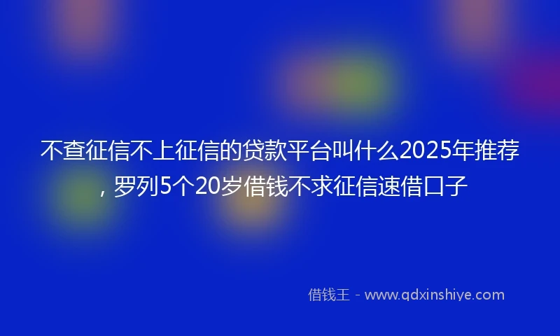 不查征信不上征信的贷款平台叫什么2025年推荐，罗列5个20岁借钱不求征信速借口子