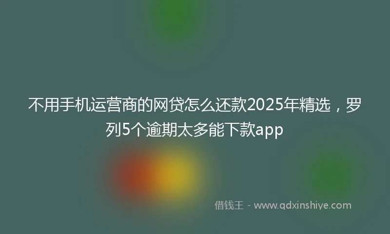 不用手机运营商的网贷怎么还款2025年精选，罗列5个逾期太多能下款app