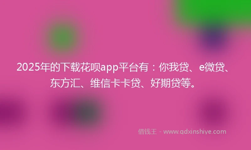 2025年的下载花呗app平台有：你我贷、e微贷、东方汇、维信卡卡贷、好期贷等。