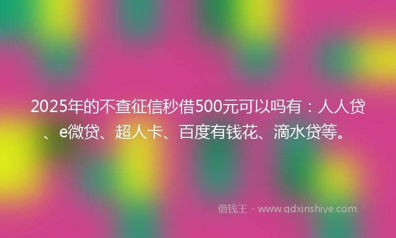 2025年的不查征信秒借500元可以吗有：人人贷、e微贷、超人卡、百度有钱花、滴水贷等。