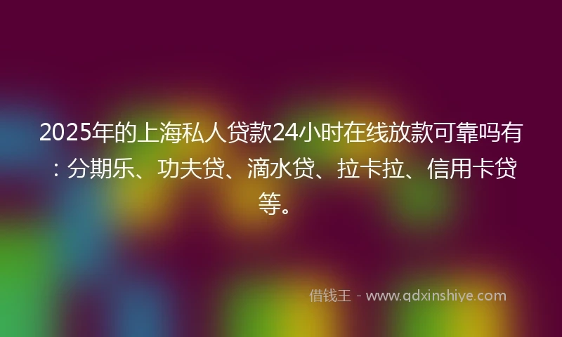 2025年的上海私人贷款24小时在线放款可靠吗有：分期乐、功夫贷、滴水贷、拉卡拉、信用卡贷等。