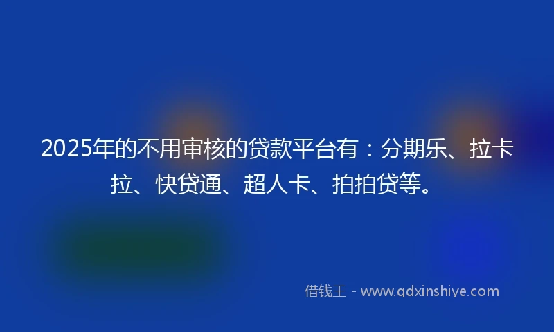 2025年的不用审核的贷款平台有：分期乐、拉卡拉、快贷通、超人卡、拍拍贷等。