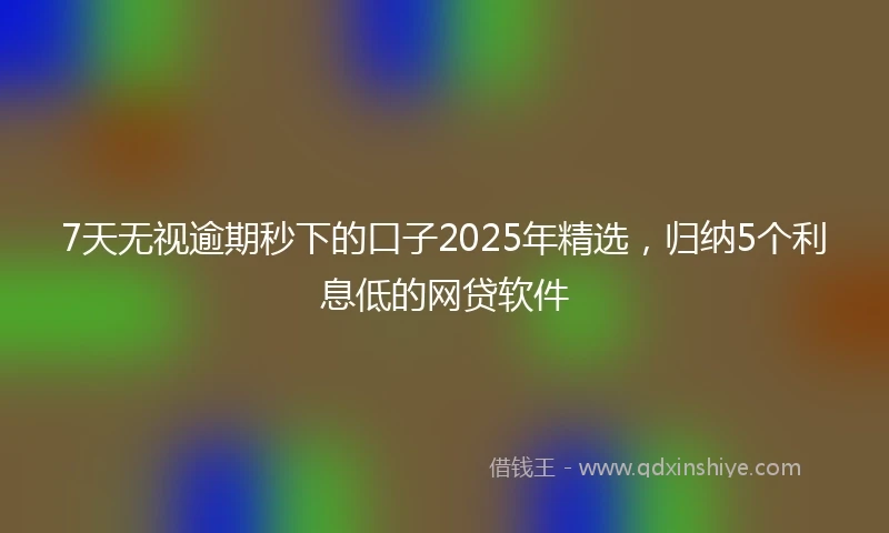 7天无视逾期秒下的口子2025年精选，归纳5个利息低的网贷软件