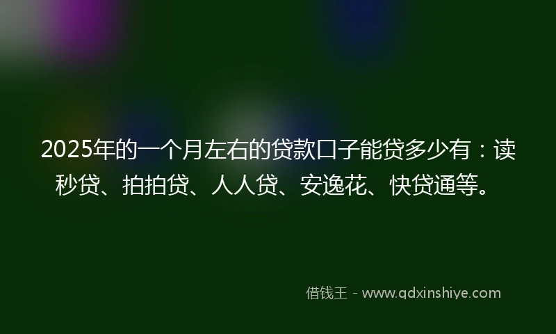 2025年的一个月左右的贷款口子能贷多少有：读秒贷、拍拍贷、人人贷、安逸花、快贷通等。