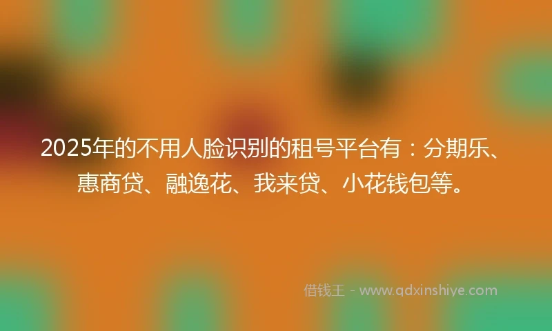 2025年的不用人脸识别的租号平台有：分期乐、惠商贷、融逸花、我来贷、小花钱包等。