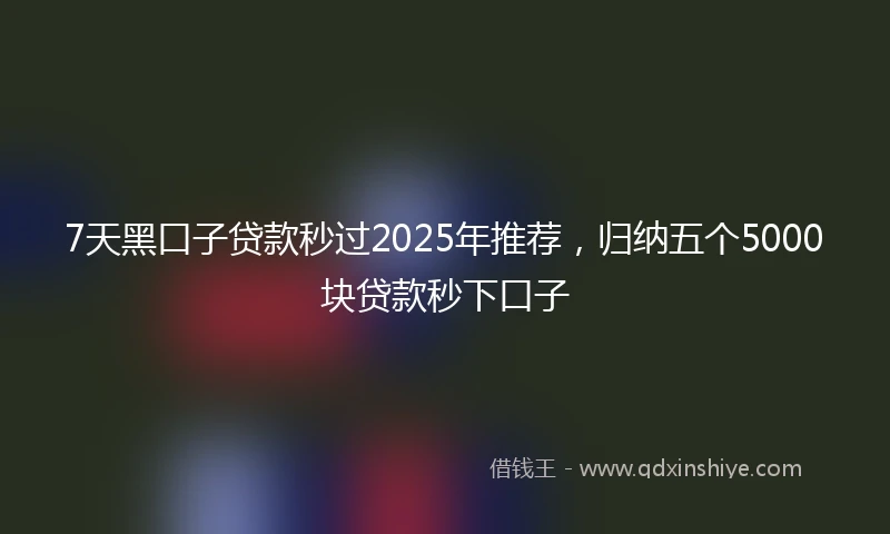 7天黑口子贷款秒过2025年推荐，归纳五个5000块贷款秒下口子