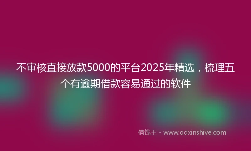 不审核直接放款5000的平台2025年精选，梳理五个有逾期借款容易通过的软件
