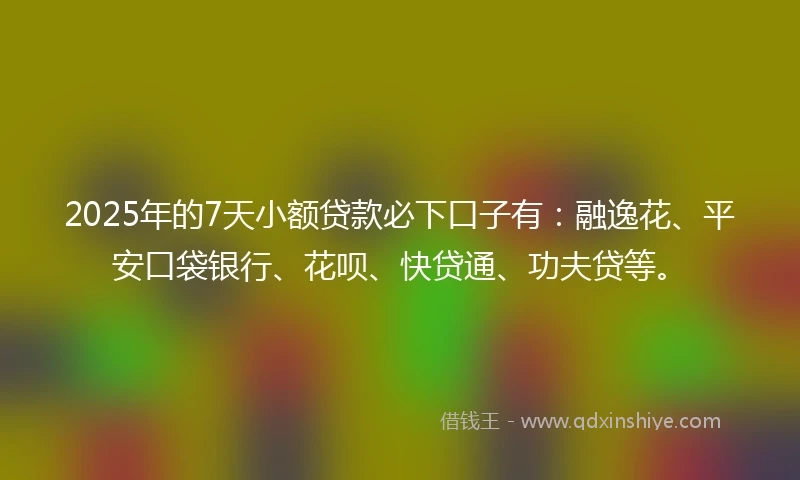 2025年的7天小额贷款必下口子有：融逸花、平安口袋银行、花呗、快贷通、功夫贷等。