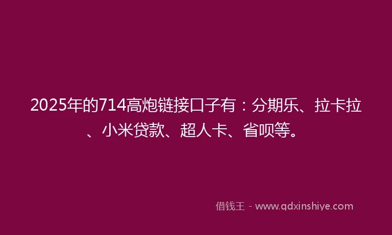 2025年的714高炮链接口子有：分期乐、拉卡拉、小米贷款、超人卡、省呗等。
