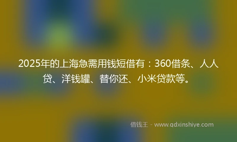 2025年的上海急需用钱短借有：360借条、人人贷、洋钱罐、替你还、小米贷款等。