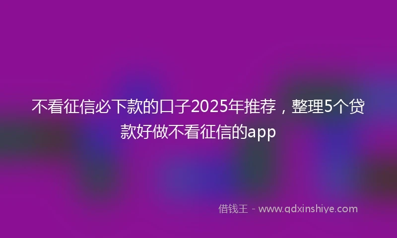 不看征信必下款的口子2025年推荐，整理5个贷款好做不看征信的app