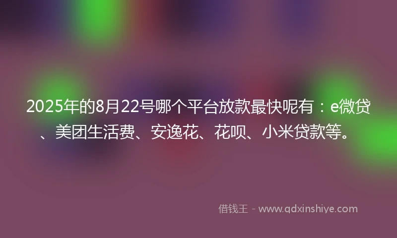 2025年的8月22号哪个平台放款最快呢有:e微贷、美团生活费、安逸花、花呗、小米贷款等。