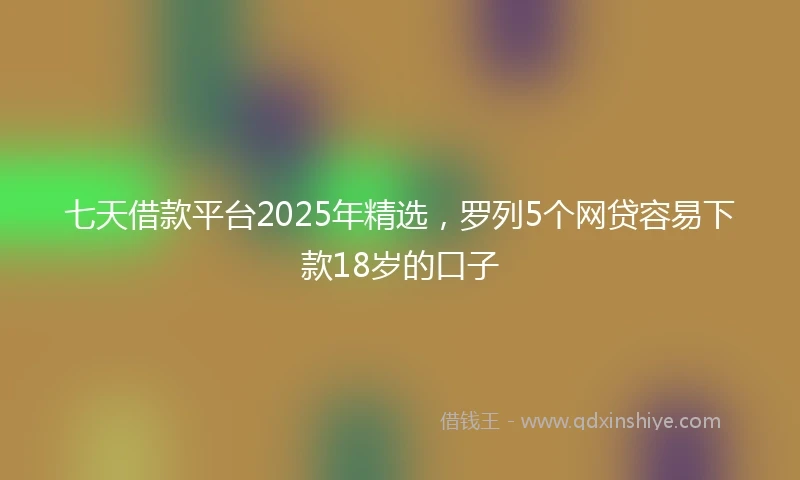 七天借款平台2025年精选，罗列5个网贷容易下款18岁的口子