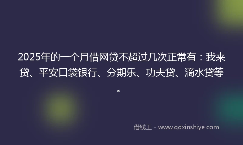 2025年的一个月借网贷不超过几次正常有：我来贷、平安口袋银行、分期乐、功夫贷、滴水贷等。