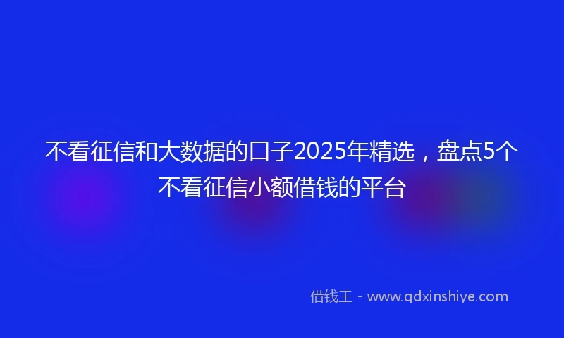 不看征信和大数据的口子2025年精选，盘点5个不看征信小额借钱的平台