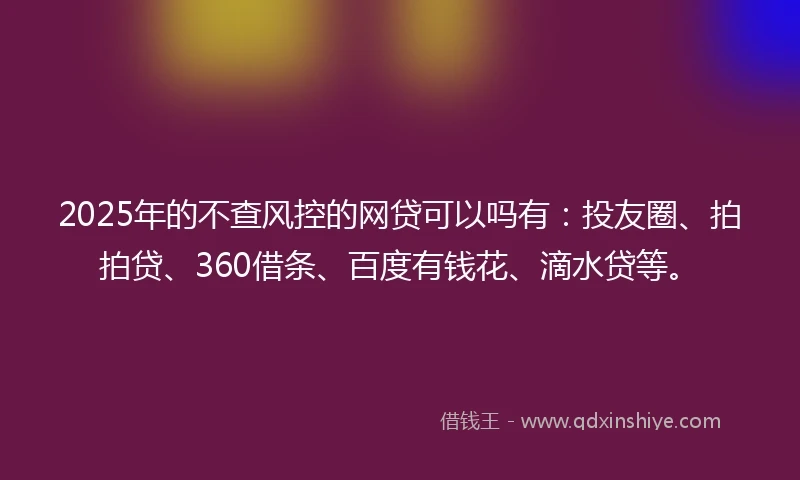 2025年的不查风控的网贷可以吗有：投友圈、拍拍贷、360借条、百度有钱花、滴水贷等。