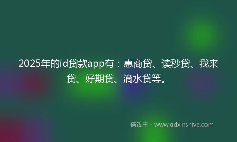 2025年的id贷款app有：惠商贷、读秒贷、我来贷、好期贷、滴水贷等。