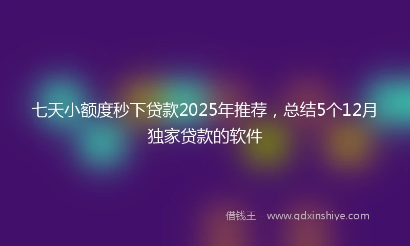 七天小额度秒下贷款2025年推荐，总结5个12月独家贷款的软件