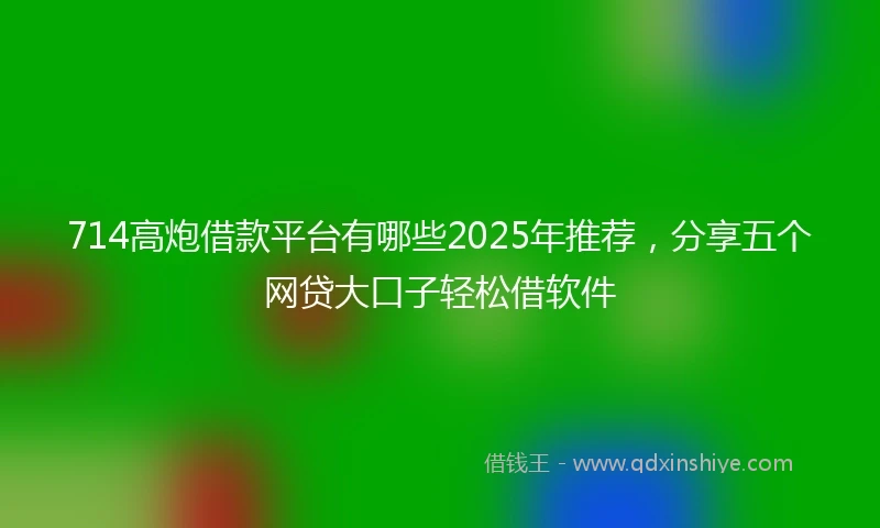 714高炮借款平台有哪些2025年推荐，分享五个网贷大口子轻松借软件