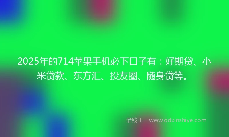 2025年的714苹果手机必下口子有：好期贷、小米贷款、东方汇、投友圈、随身贷等。