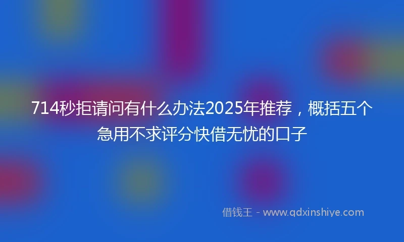 714秒拒请问有什么办法2025年推荐，概括五个急用不求评分快借无忧的口子