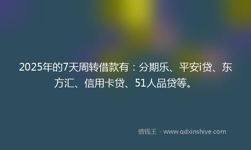 2025年的7天周转借款有：分期乐、平安i贷、东方汇、信用卡贷、51人品贷等。