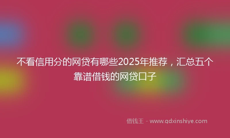 不看信用分的网贷有哪些2025年推荐，汇总五个靠谱借钱的网贷口子