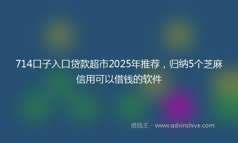 714口子入口贷款超市2025年推荐，归纳5个芝麻信用可以借钱的软件