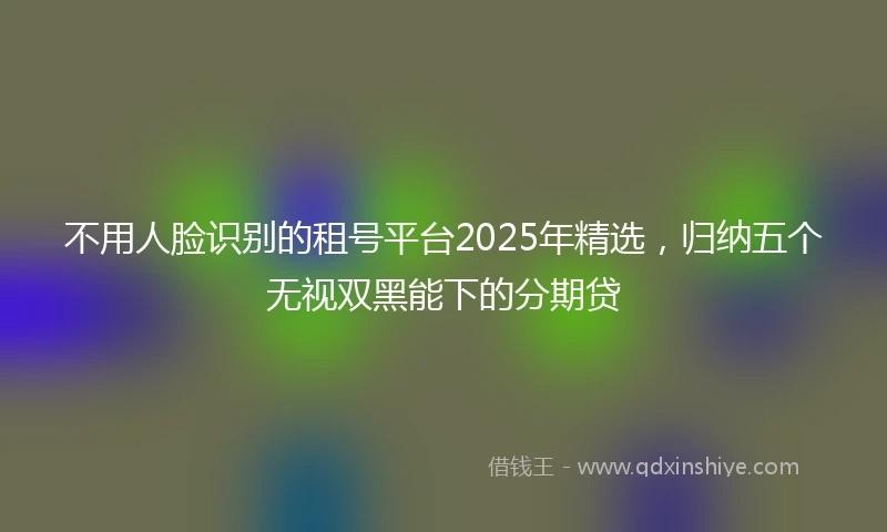 不用人脸识别的租号平台2025年精选，归纳五个无视双黑能下的分期贷