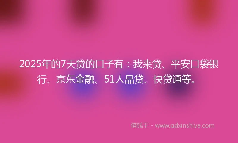 2025年的7天贷的口子有：我来贷、平安口袋银行、京东金融、51人品贷、快贷通等。